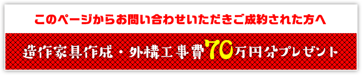 このページからお問い合わせいただきご成約された方へ造作家具作成・外構工事費70万円分プレゼント
